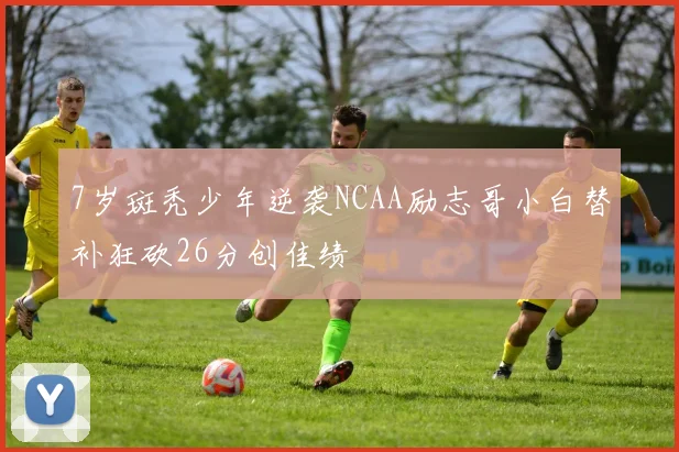7岁斑秃少年逆袭NCAA励志哥小白替补狂砍26分创佳绩