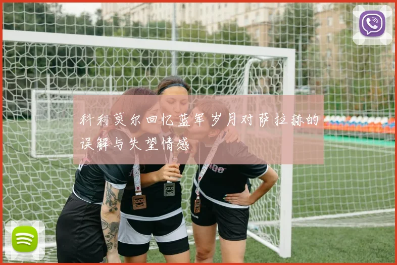 科利莫尔回忆蓝军岁月对萨拉赫的误解与失望情感