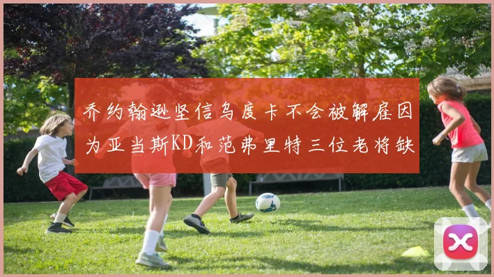 乔约翰逊坚信乌度卡不会被解雇因为亚当斯KD和范弗里特三位老将缺阵