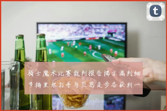 骑士魔术比赛裁判报告揭示漏判细节梅里尔打手与贝恩走步各获利一次