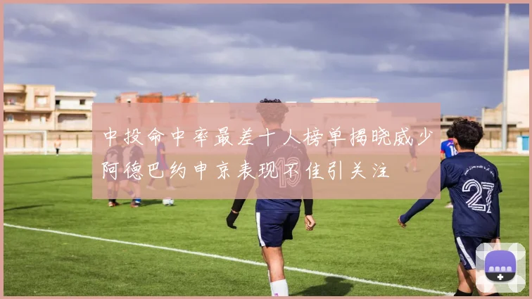 中投命中率最差十人榜单揭晓威少阿德巴约申京表现不佳引关注