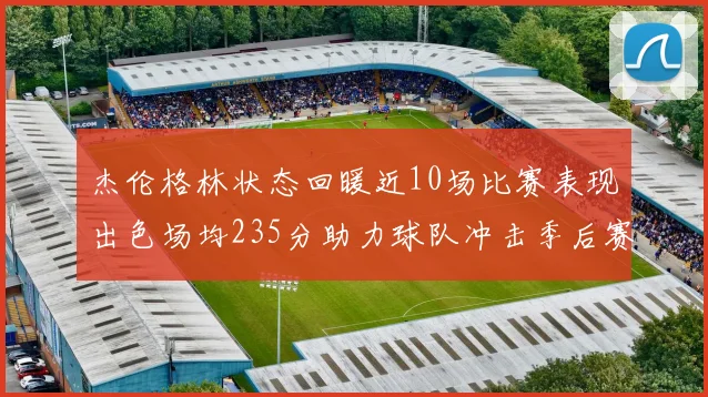 杰伦格林状态回暖近10场比赛表现出色场均235分助力球队冲击季后赛