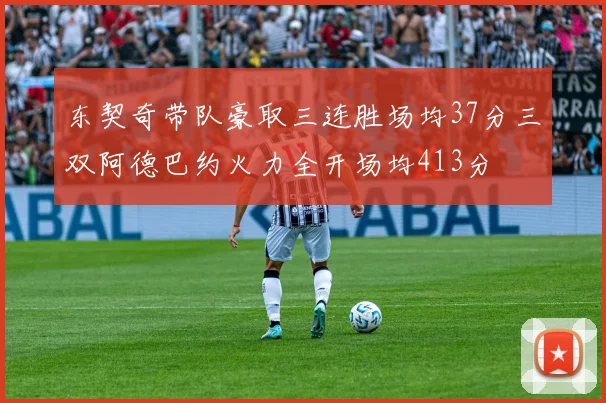 东契奇带队豪取三连胜场均37分三双阿德巴约火力全开场均413分