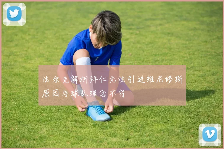 法尔克解析拜仁无法引进维尼修斯原因与球队理念不符